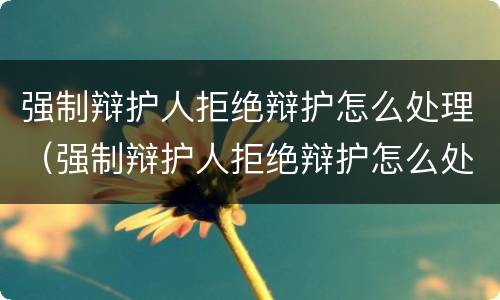 强制辩护人拒绝辩护怎么处理（强制辩护人拒绝辩护怎么处理的）
