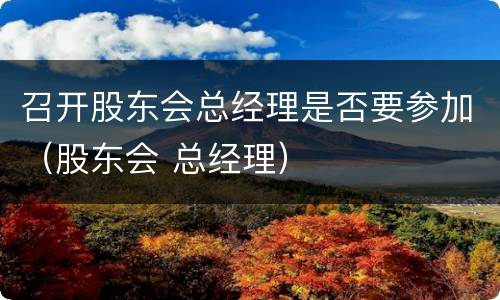 召开股东会总经理是否要参加（股东会 总经理）
