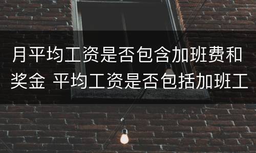 月平均工资是否包含加班费和奖金 平均工资是否包括加班工资