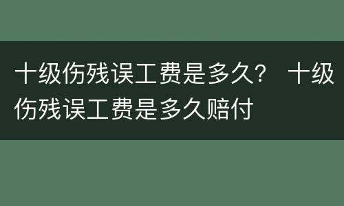十级伤残误工费是多久？ 十级伤残误工费是多久赔付