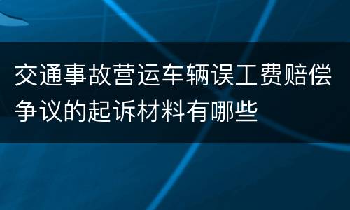 交通事故营运车辆误工费赔偿争议的起诉材料有哪些