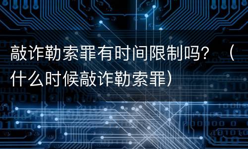 敲诈勒索罪有时间限制吗？（什么时候敲诈勒索罪）