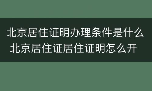 北京居住证明办理条件是什么 北京居住证居住证明怎么开