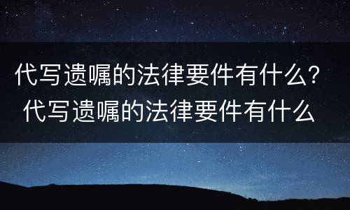 代写遗嘱的法律要件有什么？ 代写遗嘱的法律要件有什么