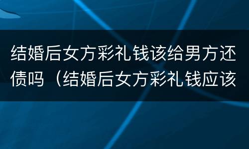 结婚后女方彩礼钱该给男方还债吗（结婚后女方彩礼钱应该拿出来用吗?）