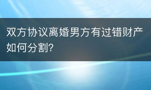 双方协议离婚男方有过错财产如何分割？