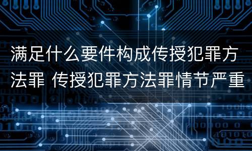 满足什么要件构成传授犯罪方法罪 传授犯罪方法罪情节严重的解释有吗