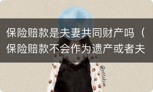 保险赔款是夫妻共同财产吗（保险赔款不会作为遗产或者夫妻共同财产被分割）