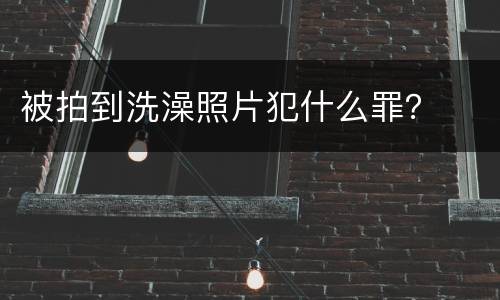 被拍到洗澡照片犯什么罪？