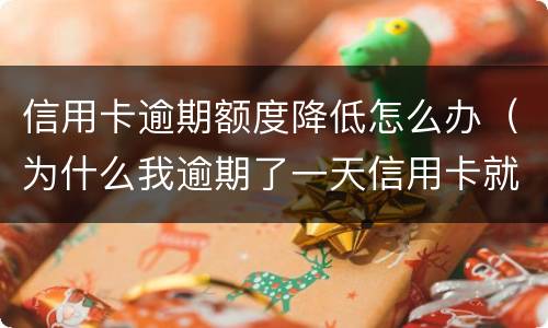 信用卡逾期额度降低怎么办（为什么我逾期了一天信用卡就降低了额度?）