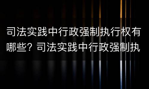 司法实践中行政强制执行权有哪些? 司法实践中行政强制执行权有哪些类型