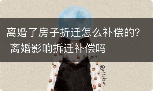离婚了房子折迁怎么补偿的？ 离婚影响拆迁补偿吗