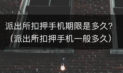 派出所扣押手机期限是多久？（派出所扣押手机一般多久）
