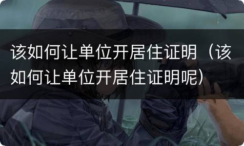 该如何让单位开居住证明（该如何让单位开居住证明呢）
