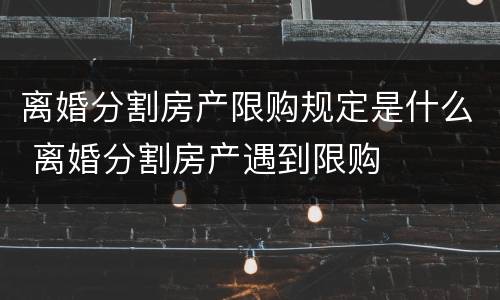 离婚分割房产限购规定是什么 离婚分割房产遇到限购