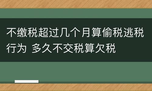 不缴税超过几个月算偷税逃税行为 多久不交税算欠税