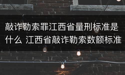 敲诈勒索罪江西省量刑标准是什么 江西省敲诈勒索数额标准