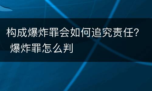 构成爆炸罪会如何追究责任？ 爆炸罪怎么判