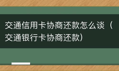 交通信用卡协商还款怎么谈（交通银行卡协商还款）