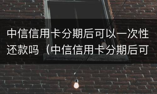 中信信用卡分期后可以一次性还款吗（中信信用卡分期后可以一次性还款吗多少钱）