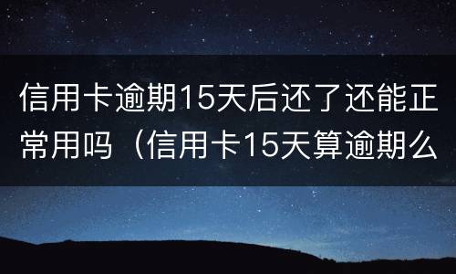 信用卡逾期15天后还了还能正常用吗（信用卡15天算逾期么）