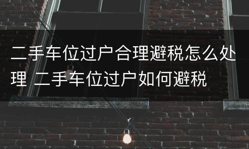 二手车位过户合理避税怎么处理 二手车位过户如何避税