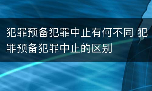 犯罪预备犯罪中止有何不同 犯罪预备犯罪中止的区别
