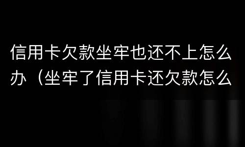 信用卡欠款坐牢也还不上怎么办（坐牢了信用卡还欠款怎么办）