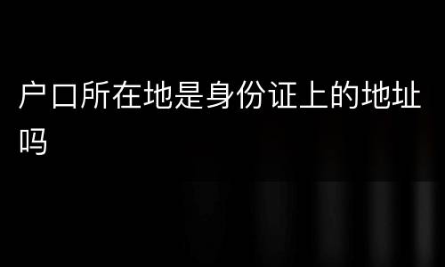 户口所在地是身份证上的地址吗