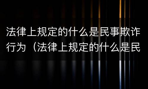 法律上规定的什么是民事欺诈行为（法律上规定的什么是民事欺诈行为呢）