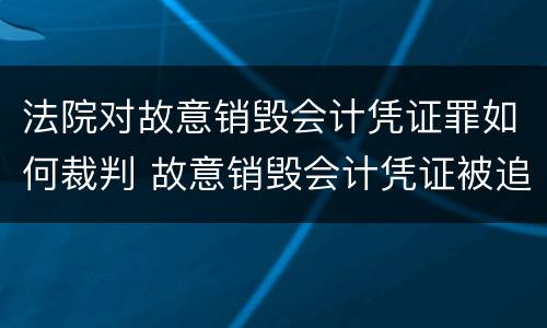 法院对故意销毁会计凭证罪如何裁判 故意销毁会计凭证被追究刑事责任