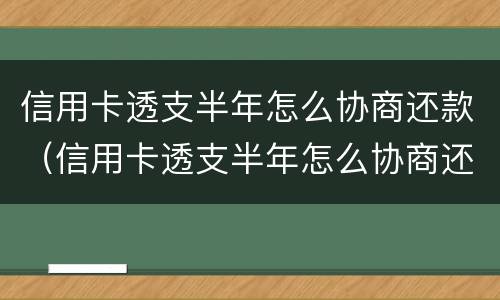 信用卡透支半年怎么协商还款（信用卡透支半年怎么协商还款划算）