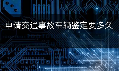 申请交通事故车辆鉴定要多久