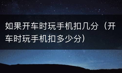 如果开车时玩手机扣几分（开车时玩手机扣多少分）