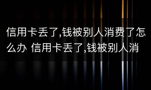 信用卡丢了,钱被别人消费了怎么办 信用卡丢了,钱被别人消费了怎么办呢