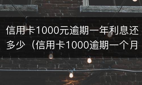 信用卡1000元逾期一年利息还多少（信用卡1000逾期一个月利息要多少）