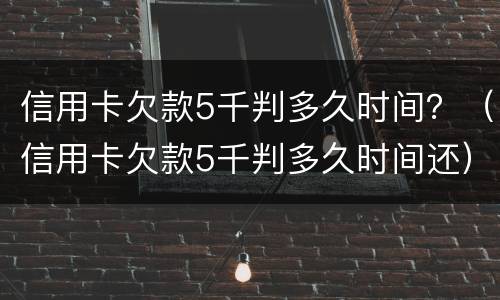 信用卡欠款5千判多久时间？（信用卡欠款5千判多久时间还）