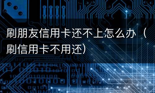 刷朋友信用卡还不上怎么办（刷信用卡不用还）