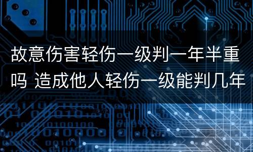 故意伤害轻伤一级判一年半重吗 造成他人轻伤一级能判几年