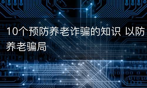 10个预防养老诈骗的知识 以防养老骗局