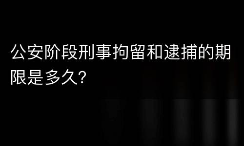公安阶段刑事拘留和逮捕的期限是多久？