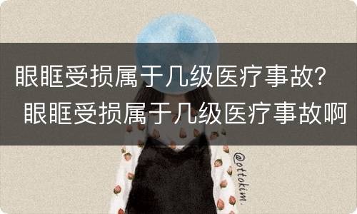 眼眶受损属于几级医疗事故？ 眼眶受损属于几级医疗事故啊