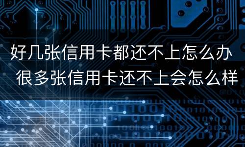 好几张信用卡都还不上怎么办 很多张信用卡还不上会怎么样
