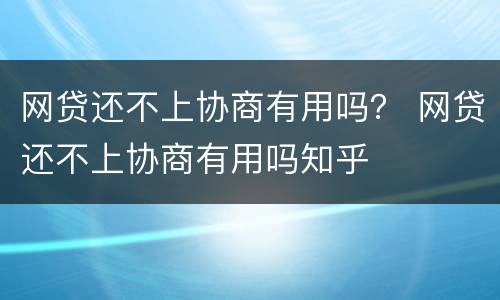 网贷还不上协商有用吗？ 网贷还不上协商有用吗知乎