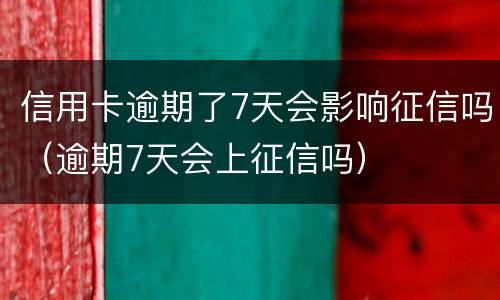 信用卡逾期了7天会影响征信吗（逾期7天会上征信吗）