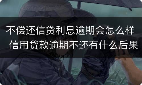 不偿还信贷利息逾期会怎么样 信用贷款逾期不还有什么后果
