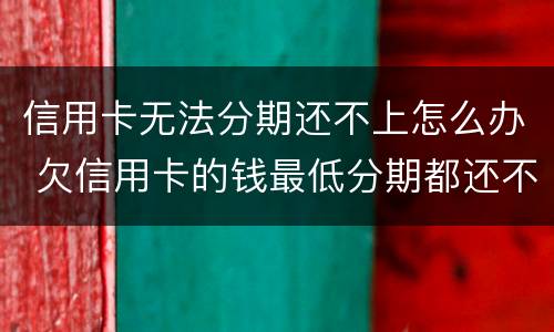 信用卡无法分期还不上怎么办 欠信用卡的钱最低分期都还不上怎么办?