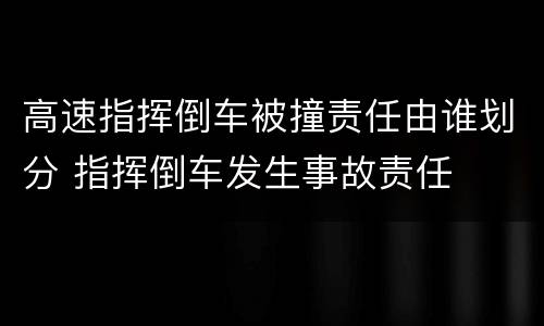 高速指挥倒车被撞责任由谁划分 指挥倒车发生事故责任