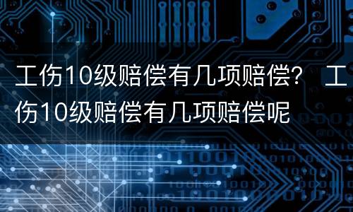 工伤10级赔偿有几项赔偿？ 工伤10级赔偿有几项赔偿呢