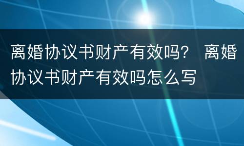 离婚协议书财产有效吗？ 离婚协议书财产有效吗怎么写